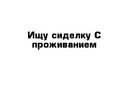 Ищу сиделку С проживанием